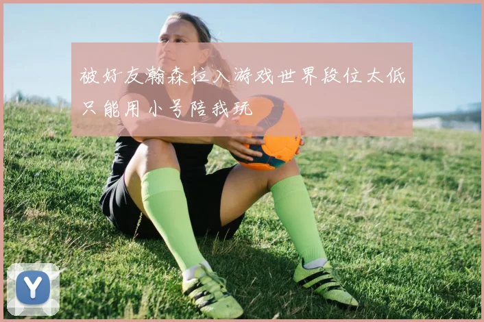 被好友瀚森拉入游戏世界段位太低只能用小号陪我玩