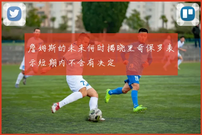 詹姆斯的未来何时揭晓里奇保罗表示短期内不会有决定