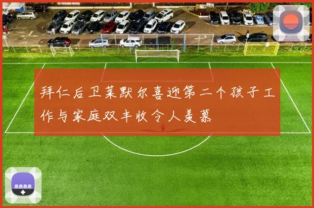 拜仁后卫莱默尔喜迎第二个孩子工作与家庭双丰收令人羡慕