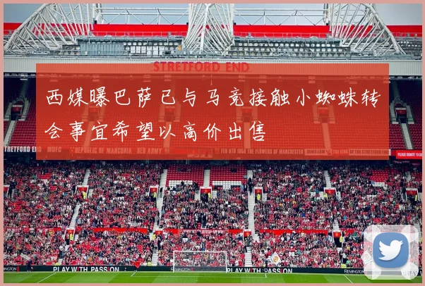 西媒曝巴萨已与马竞接触小蜘蛛转会事宜希望以高价出售