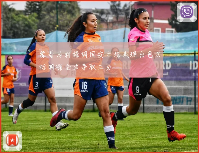 蒙哥马利强调国安主场表现出色目标明确全力争取三分