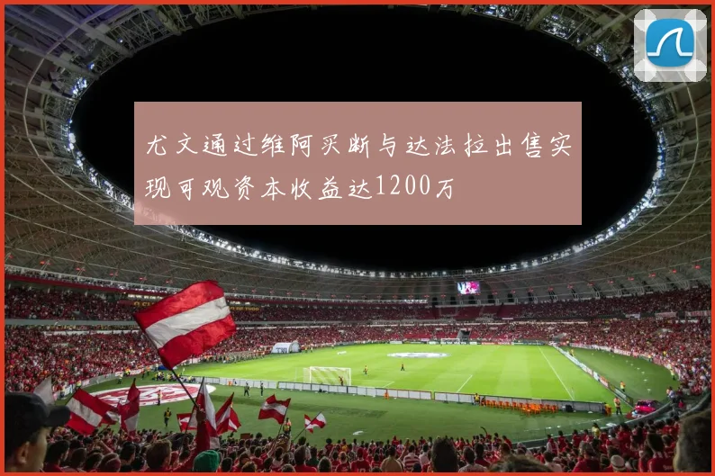 尤文通过维阿买断与达法拉出售实现可观资本收益达1200万