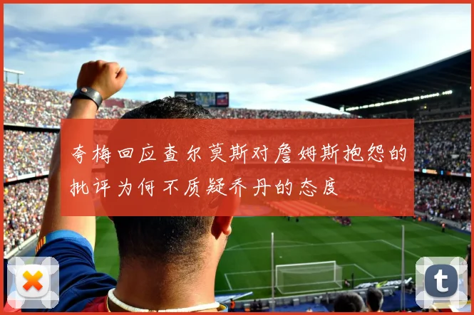 夸梅回应查尔莫斯对詹姆斯抱怨的批评为何不质疑乔丹的态度