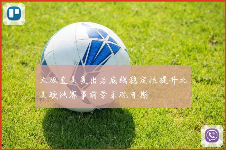 大坂直美复出后底线稳定性提升北美硬地赛事前景乐观可期