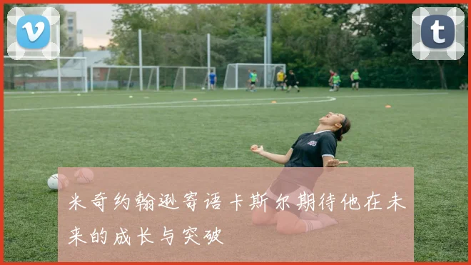 米奇约翰逊寄语卡斯尔期待他在未来的成长与突破