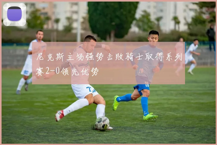 尼克斯主场强势击败骑士取得系列赛2-0领先优势