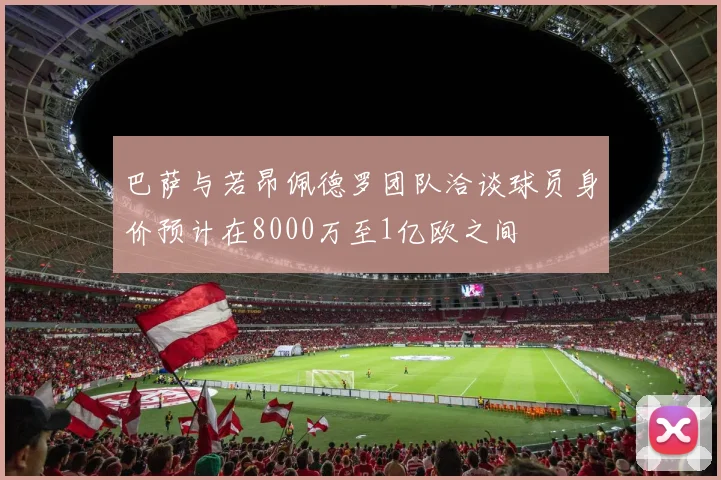 巴萨与若昂佩德罗团队洽谈球员身价预计在8000万至1亿欧之间