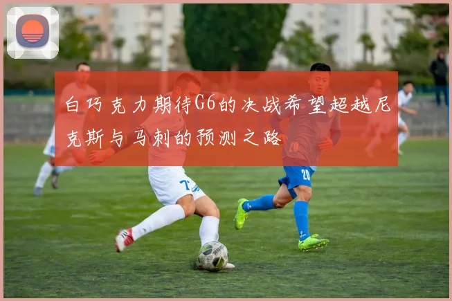 白巧克力期待G6的决战希望超越尼克斯与马刺的预测之路