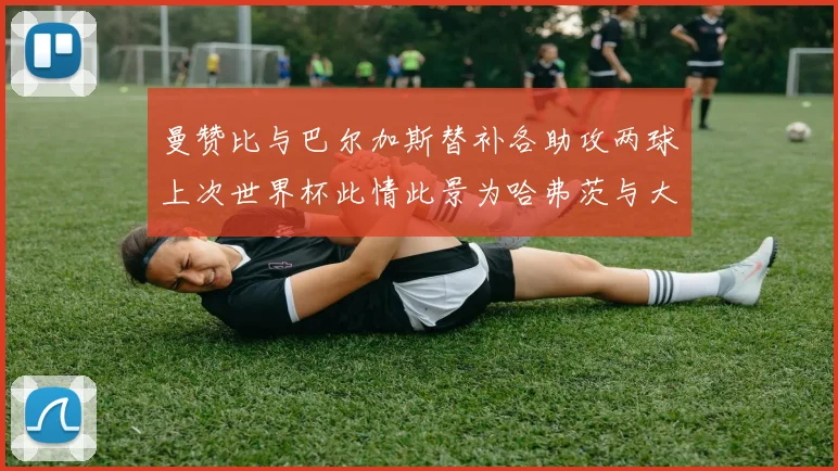 曼赞比与巴尔加斯替补各助攻两球上次世界杯此情此景为哈弗茨与大菲尔