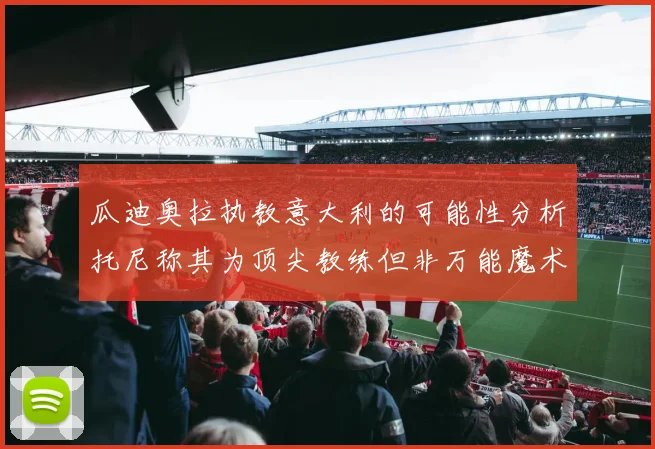 瓜迪奥拉执教意大利的可能性分析托尼称其为顶尖教练但非万能魔术师