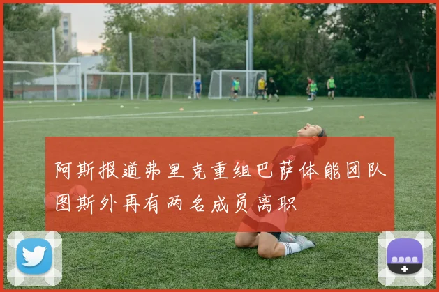 阿斯报道弗里克重组巴萨体能团队图斯外再有两名成员离职