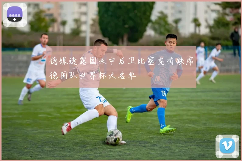 德媒透露国米中后卫比塞克将缺席德国队世界杯大名单