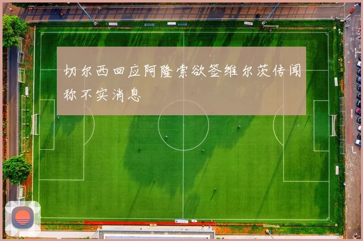 切尔西回应阿隆索欲签维尔茨传闻称不实消息