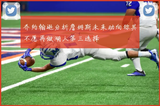 乔约翰逊分析詹姆斯未来动向称其不愿再做湖人第三选择