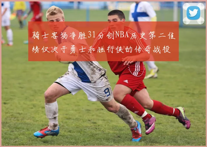 骑士客场净胜31分创NBA历史第二佳绩仅次于勇士和独行侠的传奇战役