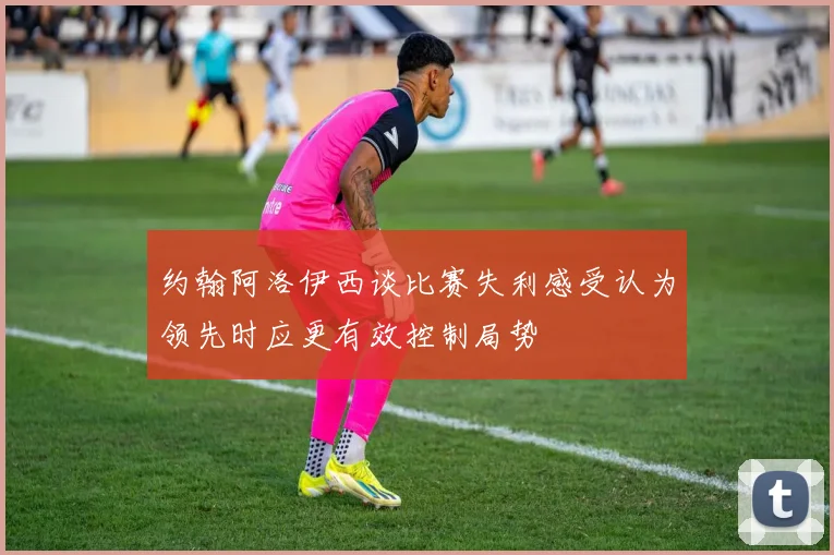 约翰阿洛伊西谈比赛失利感受认为领先时应更有效控制局势