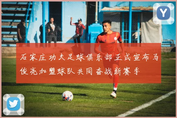 石家庄功夫足球俱乐部正式宣布马俊亮加盟球队共同奋战新赛季