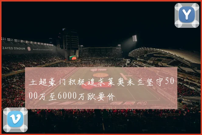 土超豪门积极追求莱奥米兰坚守5000万至6000万欧要价