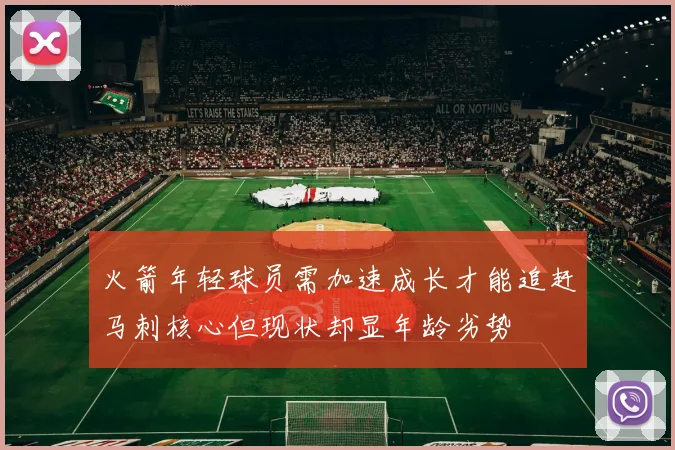 火箭年轻球员需加速成长才能追赶马刺核心但现状却显年龄劣势