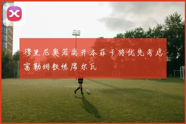 穆里尼奥若离开本菲卡将优先考虑富勒姆教练席尔瓦