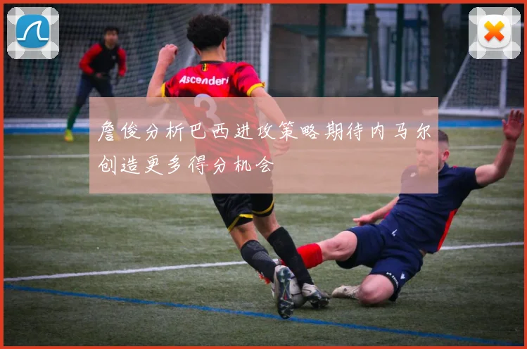 詹俊分析巴西进攻策略期待内马尔创造更多得分机会